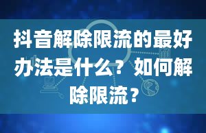 抖音解除限流的最好办法是什么？如何解除限流？