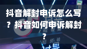 抖音解封申诉怎么写？抖音如何申诉解封？