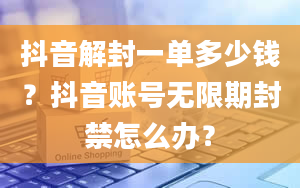 抖音解封一单多少钱？抖音账号无限期封禁怎么办？