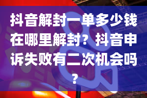 抖音解封一单多少钱在哪里解封？抖音申诉失败有二次机会吗？