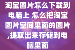 淘宝图片怎么下载到电脑上 怎么把淘宝图片空间里面的图片,提取出来存储到电脑里面