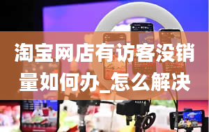 淘宝网店有访客没销量如何办_怎么解决