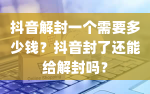 抖音解封一个需要多少钱？抖音封了还能给解封吗？