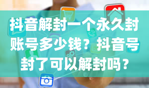 抖音解封一个永久封账号多少钱？抖音号封了可以解封吗？