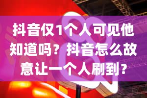 抖音仅1个人可见他知道吗？抖音怎么故意让一个人刷到？