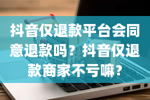 抖音仅退款平台会同意退款吗？抖音仅退款商家不亏嘛？