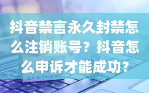 抖音禁言永久封禁怎么注销账号？抖音怎么申诉才能成功？