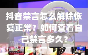 抖音禁言怎么解除恢复正常？如何查看自己禁言多久？