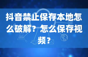 抖音禁止保存本地怎么破解？怎么保存视频？