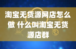 淘宝无货源网店怎么做 什么叫淘宝无货源店群