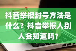 抖音举报封号方法是什么？抖音举报人别人会知道吗？