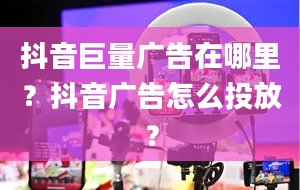 抖音巨量广告在哪里？抖音广告怎么投放？