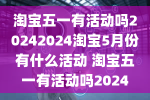 淘宝五一有活动吗20242024淘宝5月份有什么活动 淘宝五一有活动吗2024