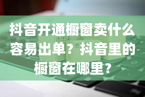 抖音开通橱窗卖什么容易出单？抖音里的橱窗在哪里？