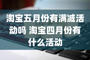 淘宝五月份有满减活动吗 淘宝四月份有什么活动