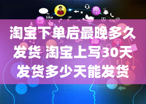 淘宝下单后最晚多久发货 淘宝上写30天发货多少天能发货