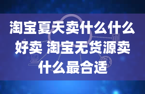 淘宝夏天卖什么什么好卖 淘宝无货源卖什么最合适