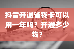 抖音开通省钱卡可以用一年吗？开通多少钱？