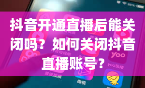 抖音开通直播后能关闭吗？如何关闭抖音直播账号？