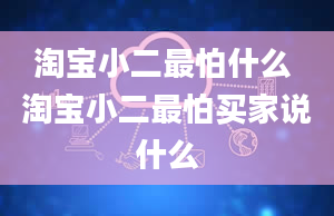 淘宝小二最怕什么 淘宝小二最怕买家说什么