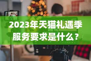 2023年天猫礼遇季服务要求是什么？