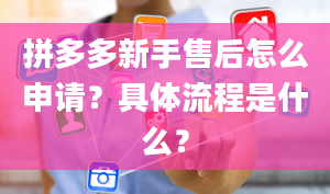 拼多多新手售后怎么申请？具体流程是什么？