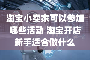 淘宝小卖家可以参加哪些活动 淘宝开店新手适合做什么