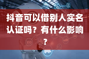 抖音可以借别人实名认证吗？有什么影响？