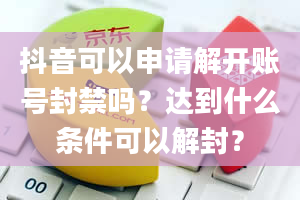 抖音可以申请解开账号封禁吗？达到什么条件可以解封？