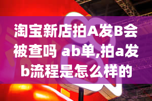 淘宝新店拍A发B会被查吗 ab单,拍a发b流程是怎么样的