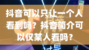 抖音可以只让一个人看到吗？抖音简介可以仅某人看吗？