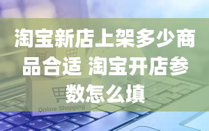 淘宝新店上架多少商品合适 淘宝开店参数怎么填