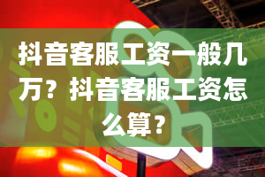 抖音客服工资一般几万？抖音客服工资怎么算？