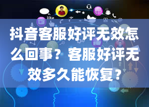 抖音客服好评无效怎么回事？客服好评无效多久能恢复？