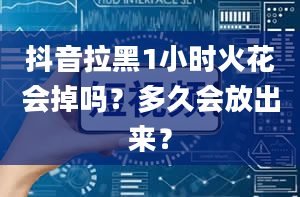 抖音拉黑1小时火花会掉吗？多久会放出来？