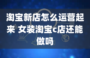 淘宝新店怎么运营起来 女装淘宝c店还能做吗