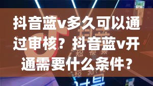 抖音蓝v多久可以通过审核？抖音蓝v开通需要什么条件？