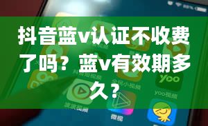 抖音蓝v认证不收费了吗？蓝v有效期多久？