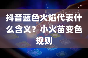 抖音蓝色火焰代表什么含义？小火苗变色规则