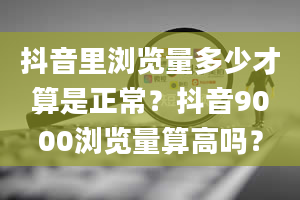 抖音里浏览量多少才算是正常？抖音9000浏览量算高吗？