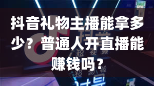 抖音礼物主播能拿多少？普通人开直播能赚钱吗？