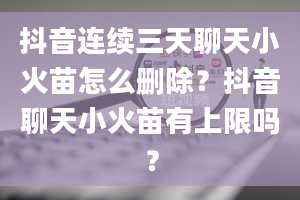 抖音连续三天聊天小火苗怎么删除？抖音聊天小火苗有上限吗？