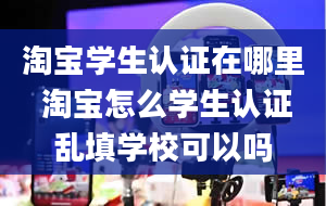 淘宝学生认证在哪里 淘宝怎么学生认证乱填学校可以吗