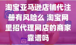 淘宝亚马逊店铺代注册有风险么 淘宝网里招代理网店的商家靠谱吗