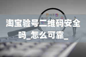 淘宝验号二维码安全吗_怎么可靠_