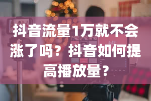 抖音流量1万就不会涨了吗？抖音如何提高播放量？