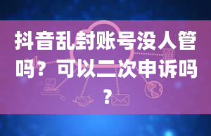 抖音乱封账号没人管吗？可以二次申诉吗？