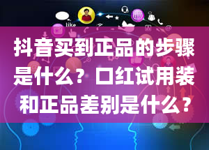 抖音买到正品的步骤是什么？口红试用装和正品差别是什么？