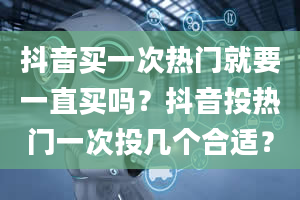 抖音买一次热门就要一直买吗？抖音投热门一次投几个合适？