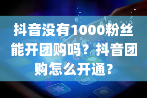 抖音没有1000粉丝能开团购吗？抖音团购怎么开通？